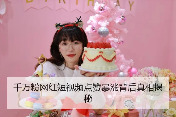 千万粉网红短视频点赞暴涨背后真相揭秘